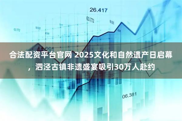 合法配资平台官网 2025文化和自然遗产日启幕，泗泾古镇非遗盛宴吸引30万人赴约