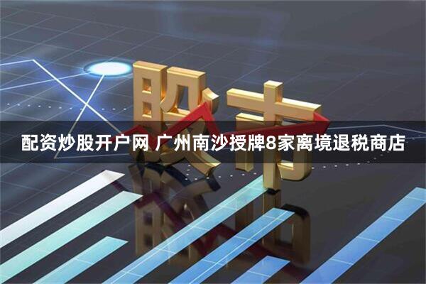 配资炒股开户网 广州南沙授牌8家离境退税商店