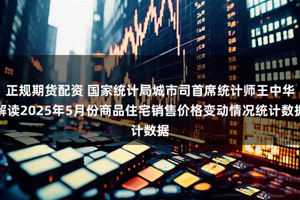 正规期货配资 国家统计局城市司首席统计师王中华解读2025年5月份商品住宅销售价格变动情况统计数据