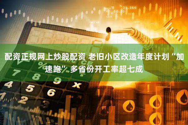 配资正规网上炒股配资 老旧小区改造年度计划“加速跑” 多省份开工率超七成