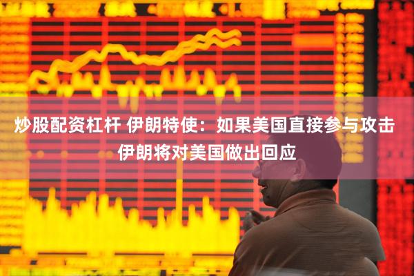 炒股配资杠杆 伊朗特使：如果美国直接参与攻击 伊朗将对美国做出回应