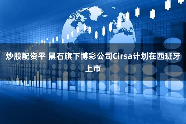 炒股配资平 黑石旗下博彩公司Cirsa计划在西班牙上市