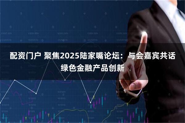配资门户 聚焦2025陆家嘴论坛：与会嘉宾共话绿色金融产品创新
