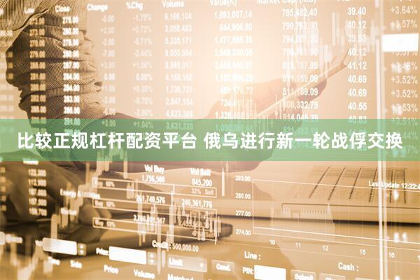比较正规杠杆配资平台 俄乌进行新一轮战俘交换