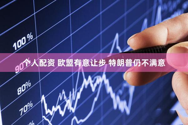个人配资 欧盟有意让步 特朗普仍不满意