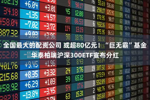 全国最大的配资公司 或超80亿元！“巨无霸”基金华泰柏瑞沪深300ETF宣布分红