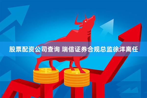 股票配资公司查询 瑞信证券合规总监徐洋离任