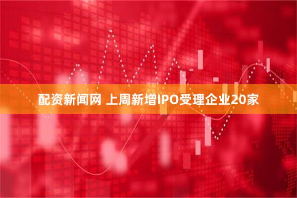 配资新闻网 上周新增IPO受理企业20家
