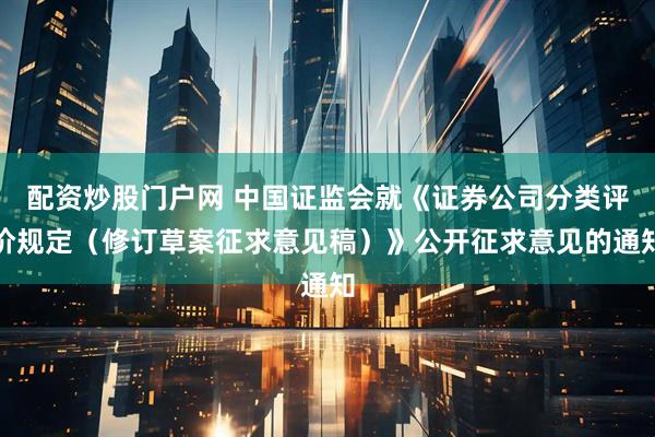 配资炒股门户网 中国证监会就《证券公司分类评价规定（修订草案征求意见稿）》公开征求意见的通知