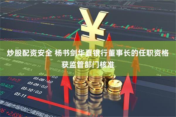 炒股配资安全 杨书剑华夏银行董事长的任职资格获监管部门核准