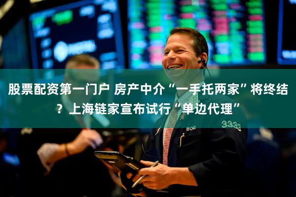 股票配资第一门户 房产中介“一手托两家”将终结？上海链家宣布试行“单边代理”