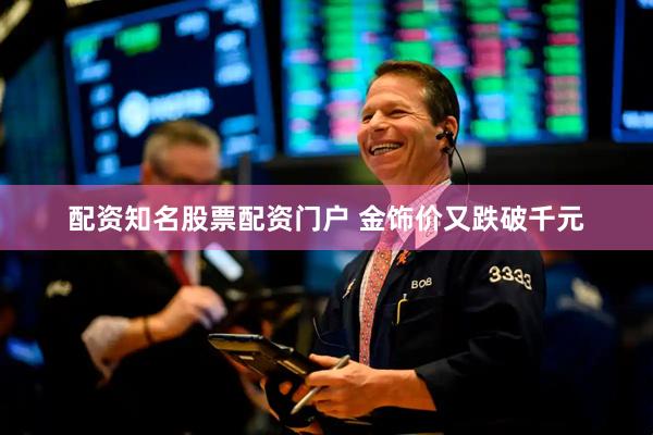 配资知名股票配资门户 金饰价又跌破千元