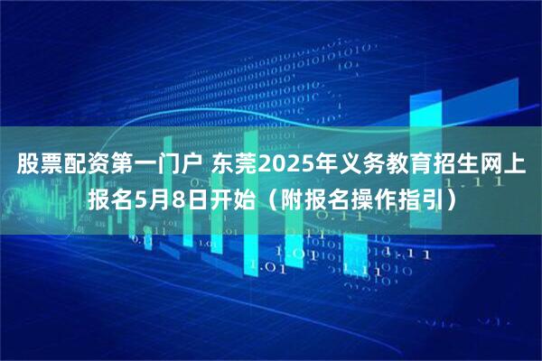 股票配资第一门户 东莞2025年义务教育招生网上报名5月8日开始（附报名操作指引）