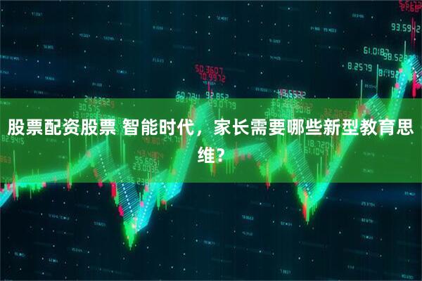 股票配资股票 智能时代，家长需要哪些新型教育思维？