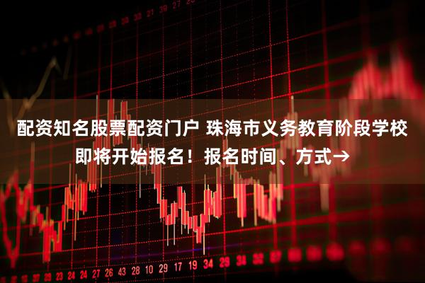 配资知名股票配资门户 珠海市义务教育阶段学校即将开始报名！报名时间、方式→