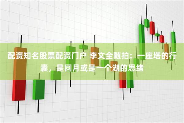 配资知名股票配资门户 李文全随拍：一座塔的行囊，是圆月或是一个湖的思绪
