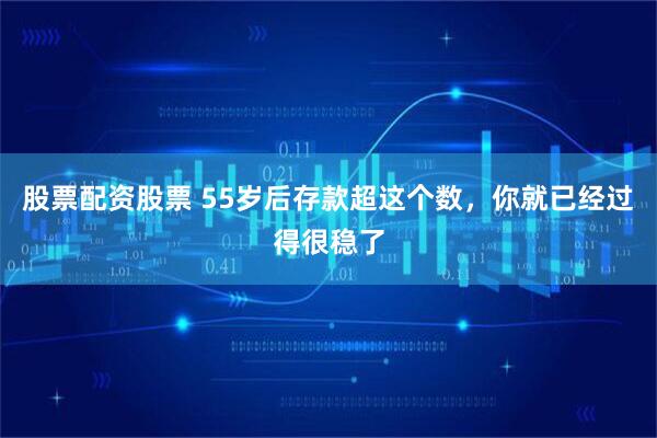 股票配资股票 55岁后存款超这个数，你就已经过得很稳了