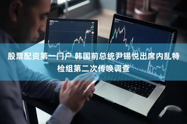 股票配资第一门户 韩国前总统尹锡悦出席内乱特检组第二次传唤调查