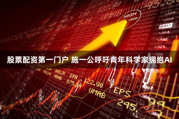 股票配资第一门户 施一公呼吁青年科学家拥抱AI