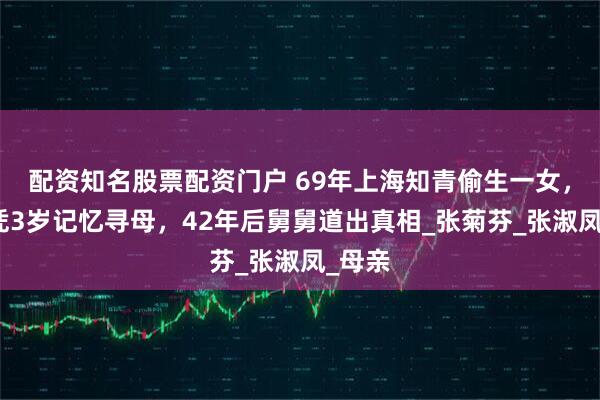 配资知名股票配资门户 69年上海知青偷生一女，女儿凭3岁记忆寻母，42年后舅舅道出真相_张菊芬_张淑凤_母亲