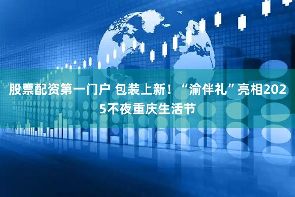 股票配资第一门户 包装上新！“渝伴礼”亮相2025不夜重庆生活节