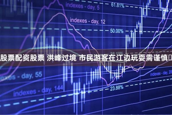 股票配资股票 洪峰过境 市民游客在江边玩耍需谨慎‌