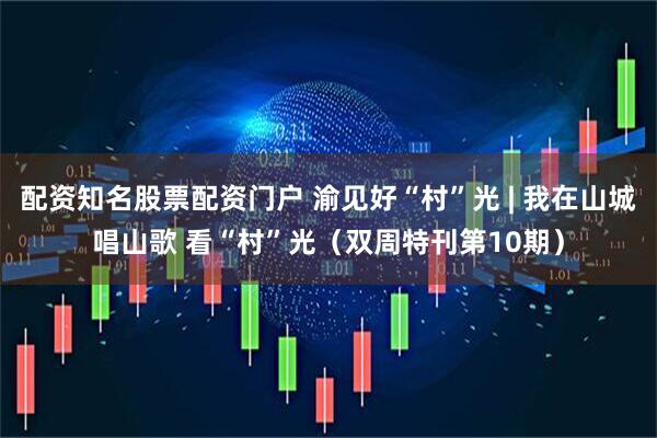 配资知名股票配资门户 渝见好“村”光 | 我在山城唱山歌 看“村”光（双周特刊第10期）