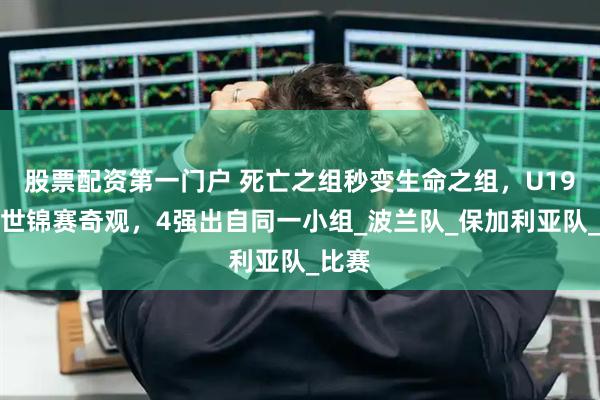 股票配资第一门户 死亡之组秒变生命之组，U19女排世锦赛奇观，4强出自同一小组_波兰队_保加利亚队_比赛