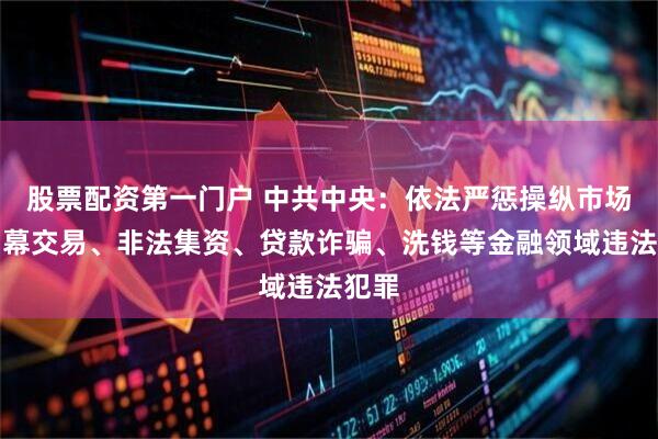 股票配资第一门户 中共中央：依法严惩操纵市场、内幕交易、非法集资、贷款诈骗、洗钱等金融领域违法犯罪