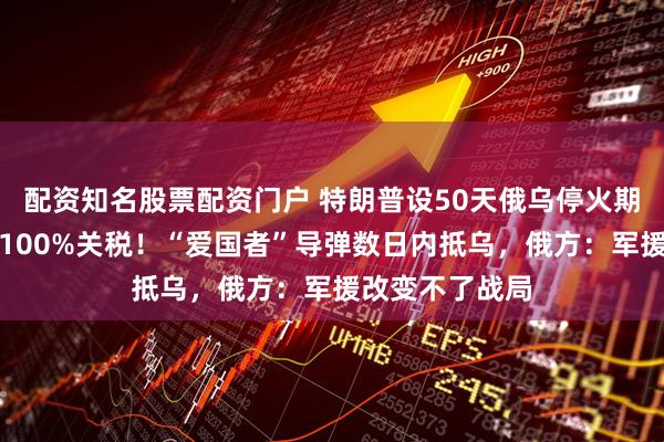 配资知名股票配资门户 特朗普设50天俄乌停火期限，对俄威胁100%关税！“爱国者”导弹数日内抵乌，俄方：军援改变不了战局