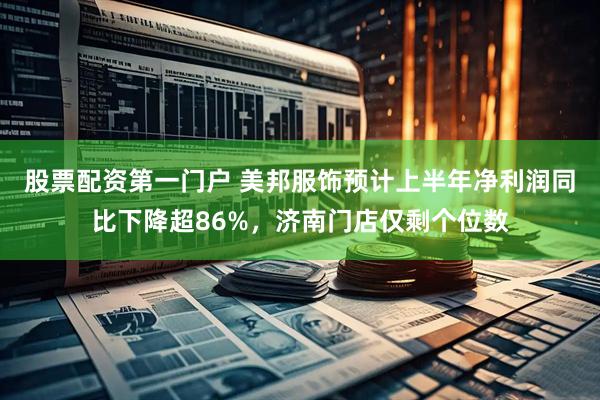 股票配资第一门户 美邦服饰预计上半年净利润同比下降超86%，济南门店仅剩个位数