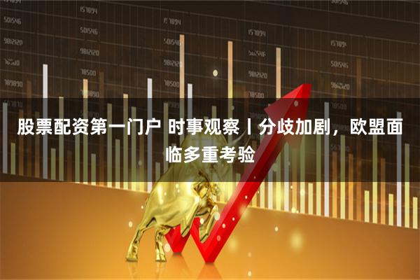 股票配资第一门户 时事观察丨分歧加剧，欧盟面临多重考验
