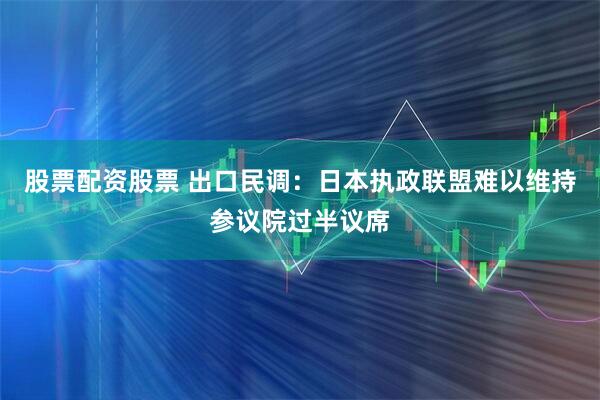 股票配资股票 出口民调：日本执政联盟难以维持参议院过半议席