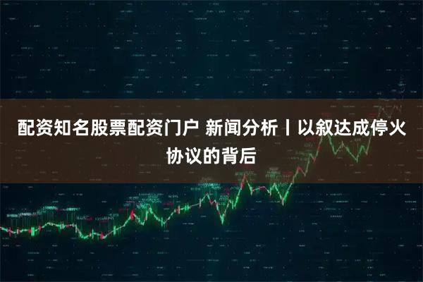 配资知名股票配资门户 新闻分析丨以叙达成停火协议的背后