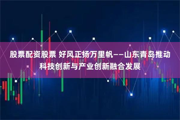 股票配资股票 好风正扬万里帆——山东青岛推动科技创新与产业创新融合发展