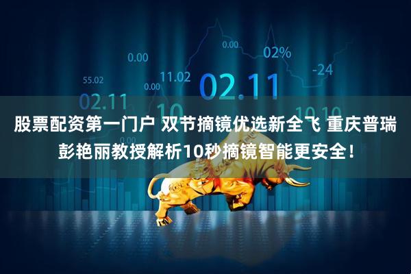 股票配资第一门户 双节摘镜优选新全飞 重庆普瑞彭艳丽教授解析10秒摘镜智能更安全！
