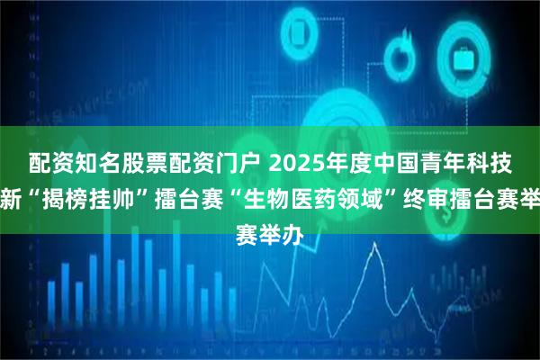 配资知名股票配资门户 2025年度中国青年科技创新“揭榜挂帅”擂台赛“生物医药领域”终审擂台赛举办