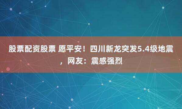 股票配资股票 愿平安！四川新龙突发5.4级地震，网友：震感强烈