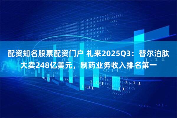 配资知名股票配资门户 礼来2025Q3:替尔泊肽大卖248亿美元,制药业务收入排名第一