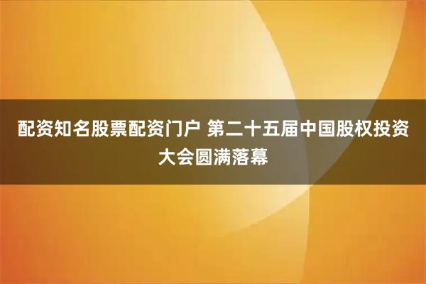 配资知名股票配资门户 第二十五届中国股权投资大会圆满落幕
