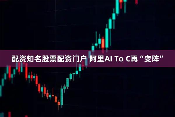 配资知名股票配资门户 阿里AI To C再“变阵”