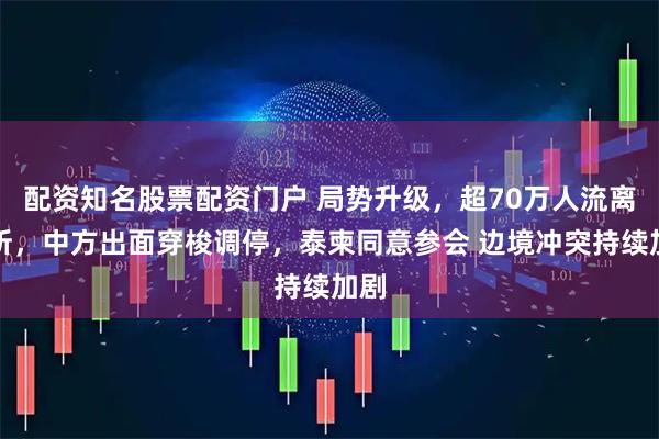 配资知名股票配资门户 局势升级，超70万人流离失所，中方出面穿梭调停，泰柬同意参会 边境冲突持续加剧