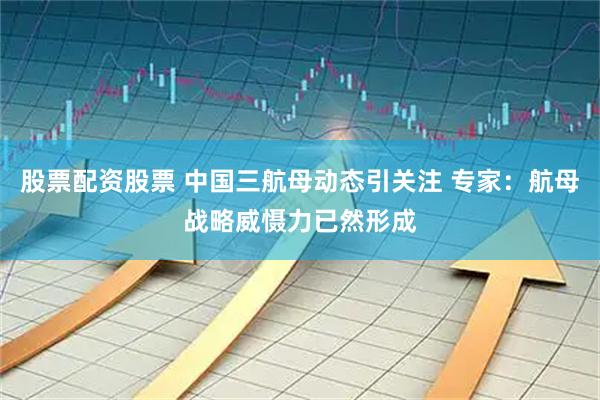 股票配资股票 中国三航母动态引关注 专家：航母战略威慑力已然形成