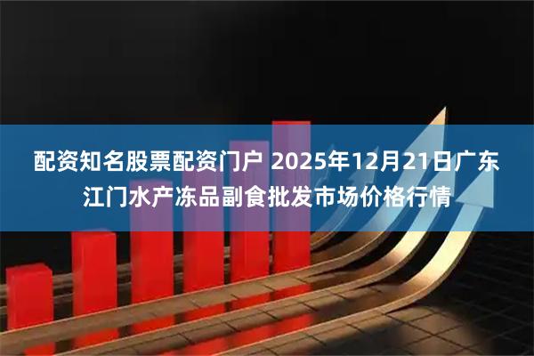 配资知名股票配资门户 2025年12月21日广东江门水产冻品副食批发市场价格行情