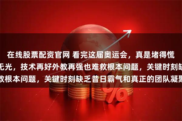 在线股票配资官网 看完这届奥运会，真是堵得慌短道速滑金牌光芒暗淡无光，技术再好外教再强也难救根本问题，关键时刻缺乏昔日霸气和真正的团队凝聚力