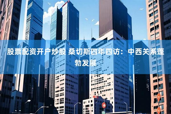 股票配资开户炒股 桑切斯四年四访：中西关系蓬勃发展