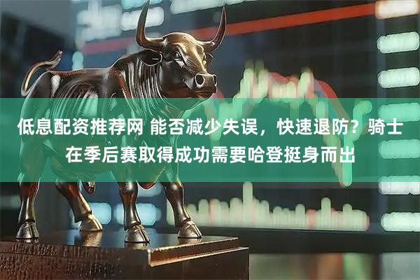 低息配资推荐网 能否减少失误，快速退防？骑士在季后赛取得成功需要哈登挺身而出