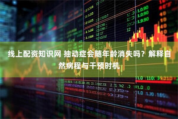 线上配资知识网 抽动症会随年龄消失吗？解释自然病程与干预时机