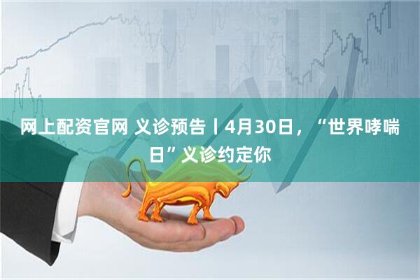 网上配资官网 义诊预告丨4月30日，“世界哮喘日”义诊约定你