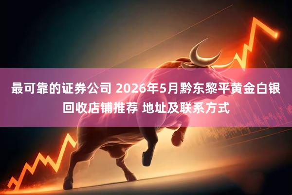 最可靠的证券公司 2026年5月黔东黎平黄金白银回收店铺推荐 地址及联系方式